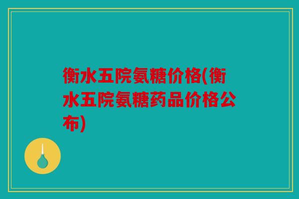 衡水五院氨糖价格(衡水五院氨糖药品价格公布)