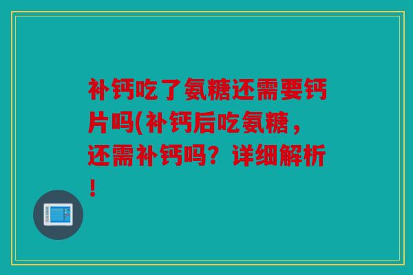 补钙吃了氨糖还需要钙片吗(补钙后吃氨糖，还需补钙吗？详细解析！