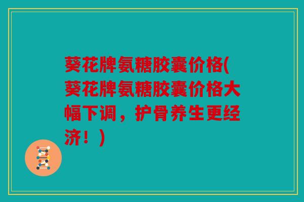 葵花牌氨糖胶囊价格(葵花牌氨糖胶囊价格大幅下调,护骨养生更经济!) 葵花牌氨糖胶囊价格(葵花牌氨糖胶囊价格大幅下调,护骨养生更经济!)