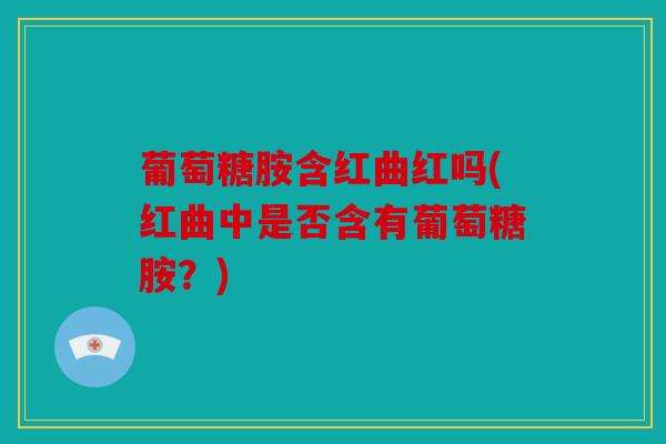葡萄糖胺含红曲红吗(红曲中是否含有葡萄糖胺？)