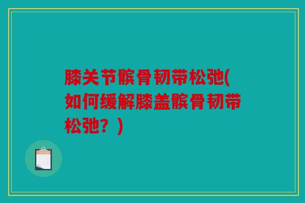 膝关节髌骨韧带松弛(如何缓解膝盖髌骨韧带松弛？)
