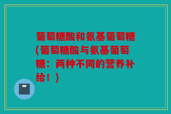 葡萄糖酸和氨基葡萄糖(葡萄糖酸与氨基葡萄糖：两种不同的营养补给！)