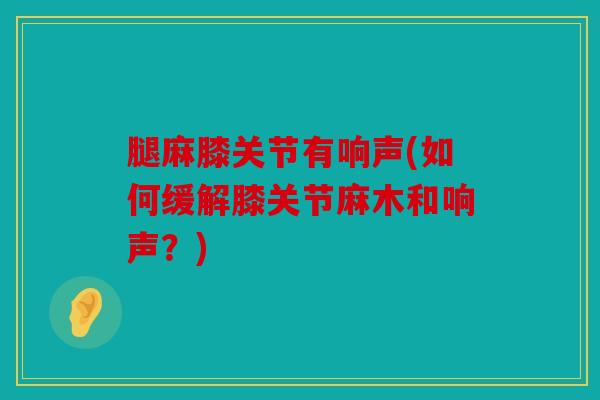 腿麻膝关节有响声(如何缓解膝关节麻木和响声？)