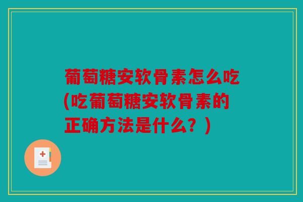 葡萄糖安软骨素怎么吃(吃葡萄糖安软骨素的正确方法是什么？)