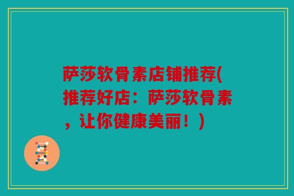 萨莎软骨素店铺推荐(推荐好店：萨莎软骨素，让你健康美丽！)