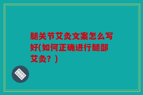 腿关节艾灸文案怎么写好(如何正确进行腿部艾灸？)