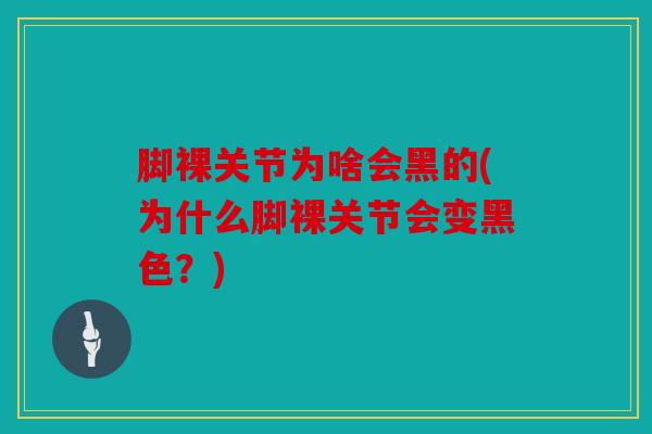 脚裸关节为啥会黑的(为什么脚裸关节会变黑色？)