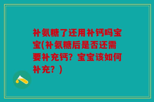 补氨糖了还用补钙吗宝宝(补氨糖后是否还需要补充钙？宝宝该如何补充？)
