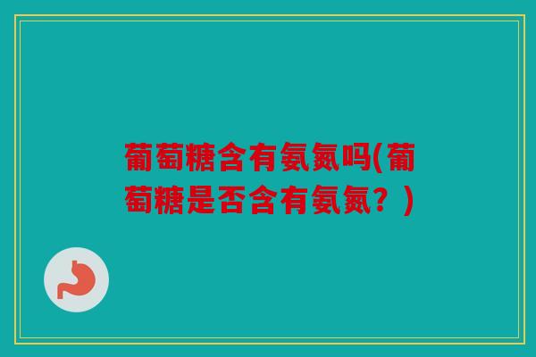 葡萄糖含有氨氮吗(葡萄糖是否含有氨氮？)