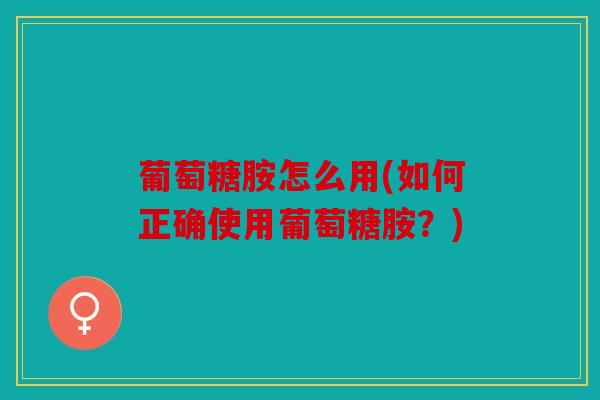 葡萄糖胺怎么用(如何正确使用葡萄糖胺？)