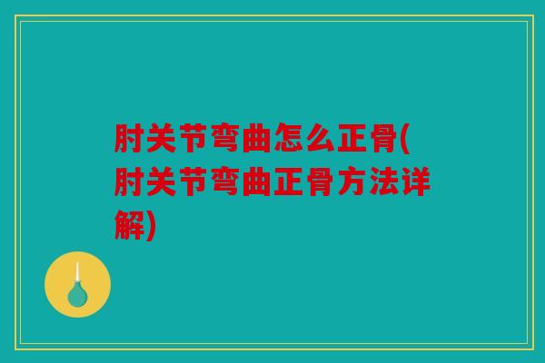 肘关节弯曲怎么正骨(肘关节弯曲正骨方法详解)
