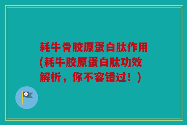 耗牛骨胶原蛋白肽作用(耗牛胶原蛋白肽功效解析，你不容错过！)