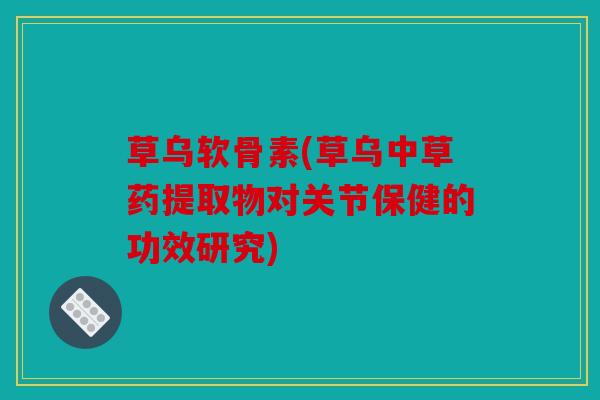 草乌软骨素(草乌中草药提取物对关节保健的功效研究)