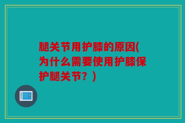 腿关节用护膝的原因(为什么需要使用护膝保护腿关节？)