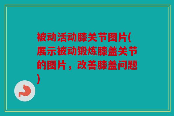 被动活动膝关节图片(展示被动锻炼膝盖关节的图片，改善膝盖问题)