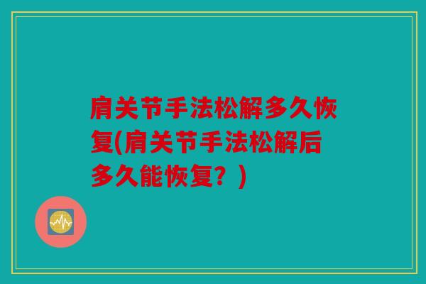 肩关节手法松解多久恢复(肩关节手法松解后多久能恢复？)
