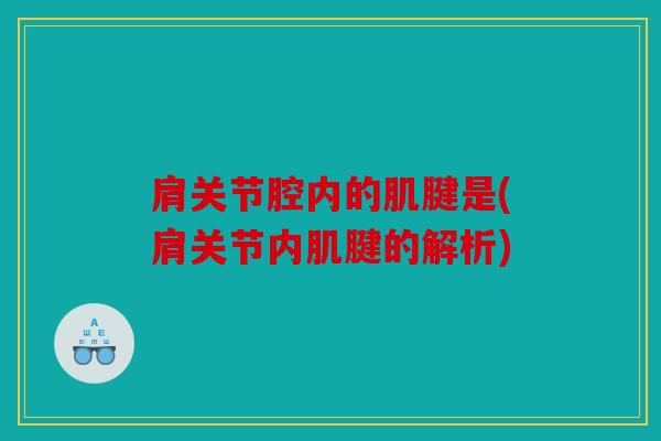 肩关节腔内的肌腱是(肩关节内肌腱的解析) 肩关节腔内的肌腱是(肩关节内肌腱的解析)