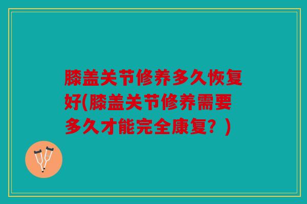 膝盖关节修养多久恢复好(膝盖关节修养需要多久才能完全康复？)