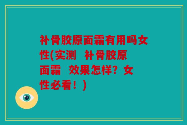 补骨胶原面霜有用吗女性(实测  补骨胶原面霜  效果怎样？女性必看！)