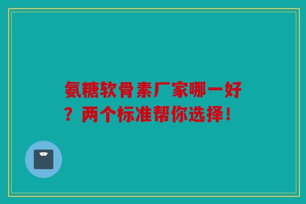 氨糖软骨素厂家哪一好？两个标准帮你选择！