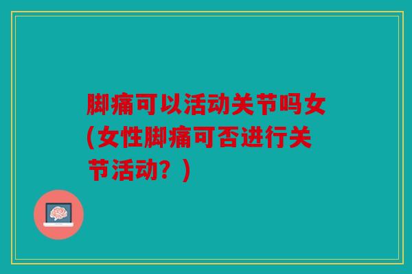脚痛可以活动关节吗女(女性脚痛可否进行关节活动？)