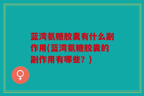 蓝湾氨糖胶囊有什么副作用(蓝湾氨糖胶囊的副作用有哪些？)