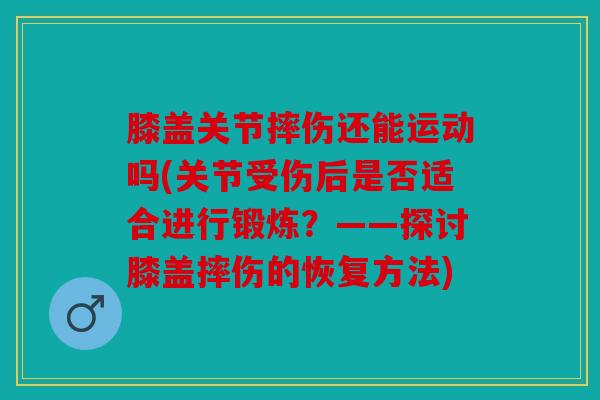 膝盖关节摔伤还能运动吗(关节受伤后是否适合进行锻炼？——探讨膝盖摔伤的恢复方法)