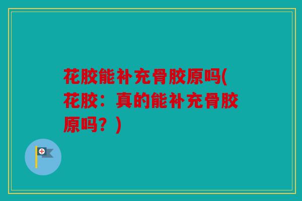花胶能补充骨胶原吗(花胶：真的能补充骨胶原吗？)