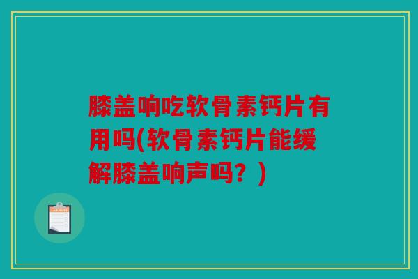膝盖响吃软骨素钙片有用吗(软骨素钙片能缓解膝盖响声吗？)