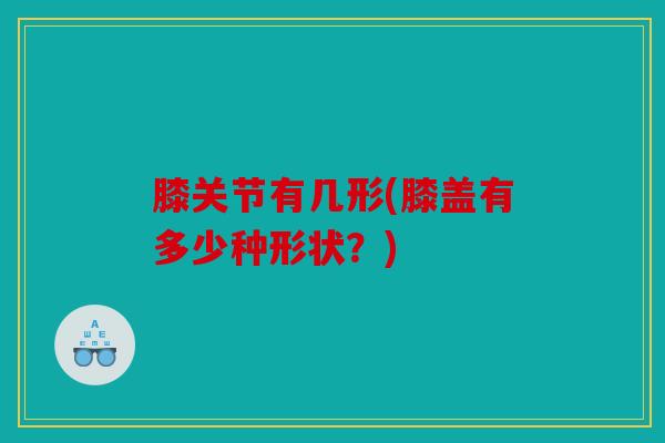 膝关节有几形(膝盖有多少种形状？)