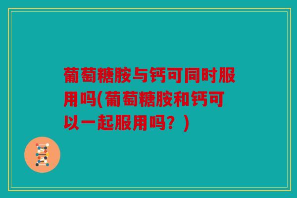 葡萄糖胺与钙可同时服用吗(葡萄糖胺和钙可以一起服用吗？)