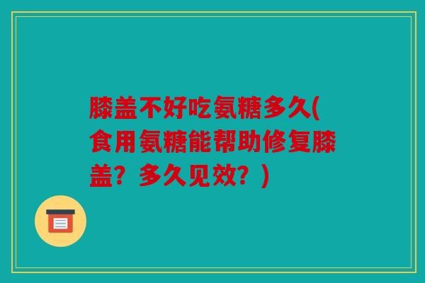 膝盖不好吃氨糖多久(食用氨糖能帮助修复膝盖？多久见效？)
