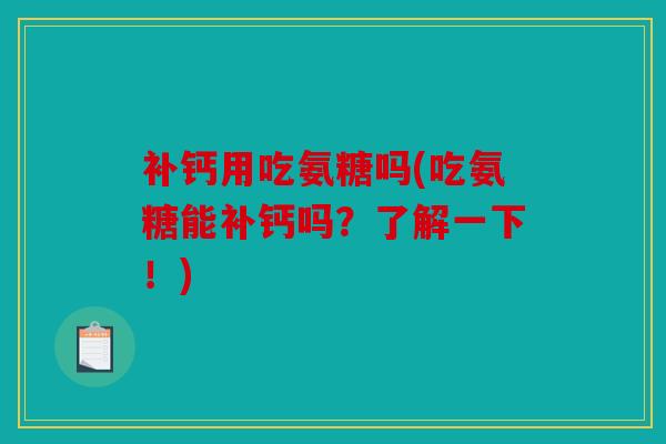 补钙用吃氨糖吗(吃氨糖能补钙吗？了解一下！)