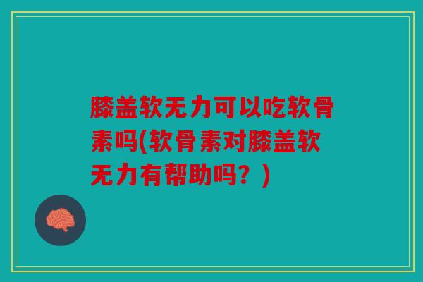 膝盖软无力可以吃软骨素吗(软骨素对膝盖软无力有帮助吗？)