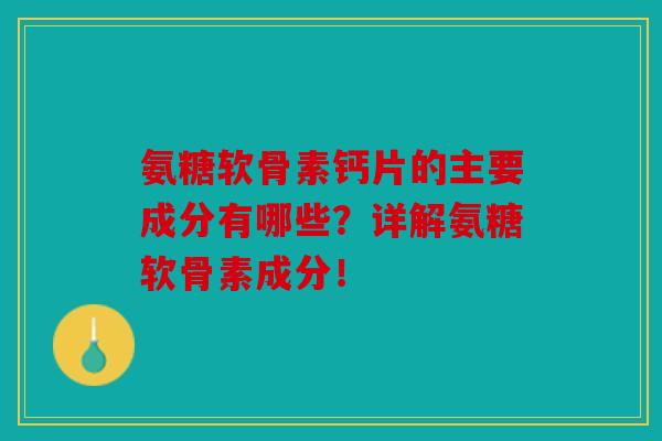 氨糖软骨素钙片的主要成分有哪些?详解氨糖软骨素成分!