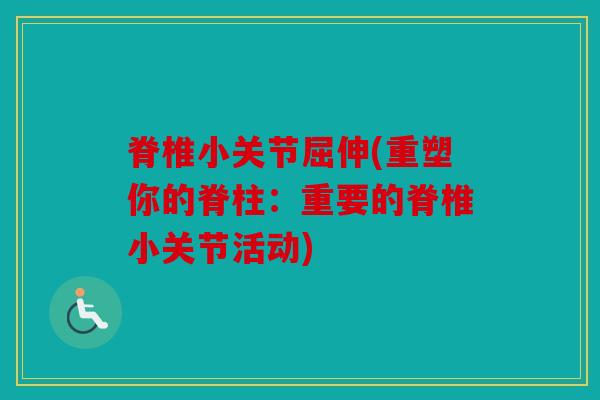 脊椎小关节屈伸(重塑你的脊柱：重要的脊椎小关节活动)