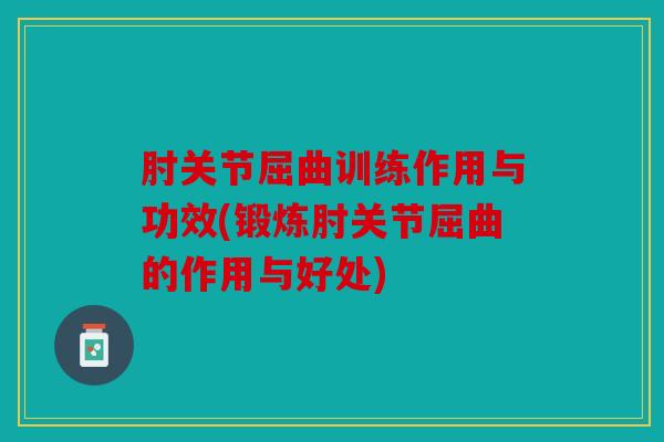 肘关节屈曲训练作用与功效(锻炼肘关节屈曲的作用与好处)