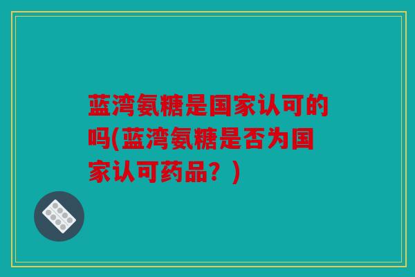 蓝湾氨糖是国家认可的吗(蓝湾氨糖是否为国家认可药品？)