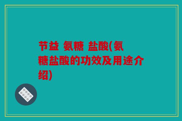 节益 氨糖 盐酸(氨糖盐酸的功效及用途介绍)