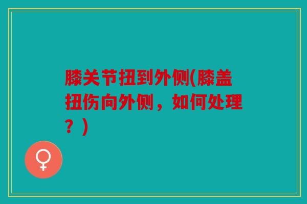膝关节扭到外侧(膝盖扭伤向外侧，如何处理？)
