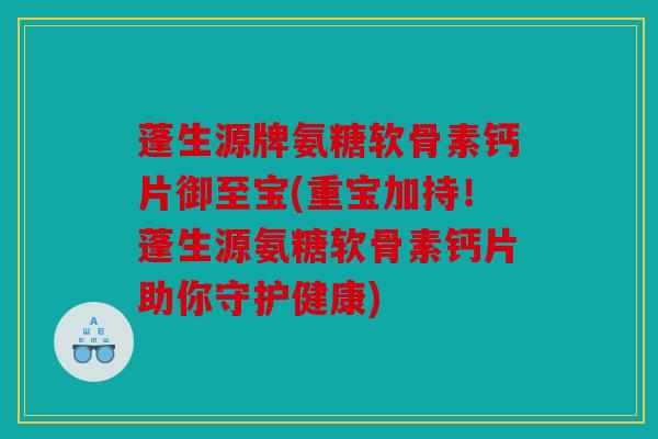 蓬生源牌氨糖软骨素钙片御至宝(重宝加持！蓬生源氨糖软骨素钙片助你守护健康)