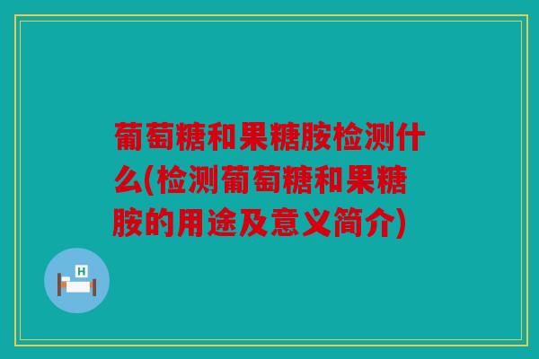 葡萄糖和果糖胺检测什么(检测葡萄糖和果糖胺的用途及意义简介)
