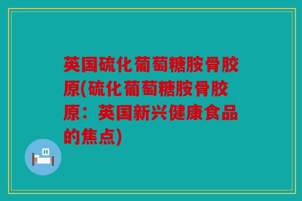英国硫化葡萄糖胺骨胶原(硫化葡萄糖胺骨胶原：英国新兴健康食品的焦点)
