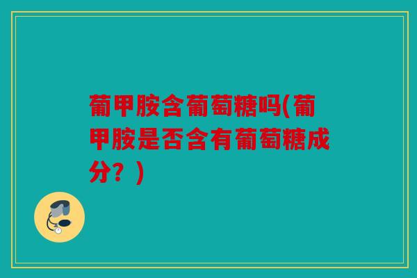 葡甲胺含葡萄糖吗(葡甲胺是否含有葡萄糖成分?) 葡甲胺含葡萄糖吗(葡甲胺是否含有葡萄糖成分?)