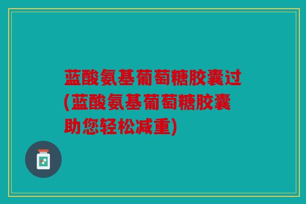 蓝酸氨基葡萄糖胶囊过(蓝酸氨基葡萄糖胶囊助您轻松减重)