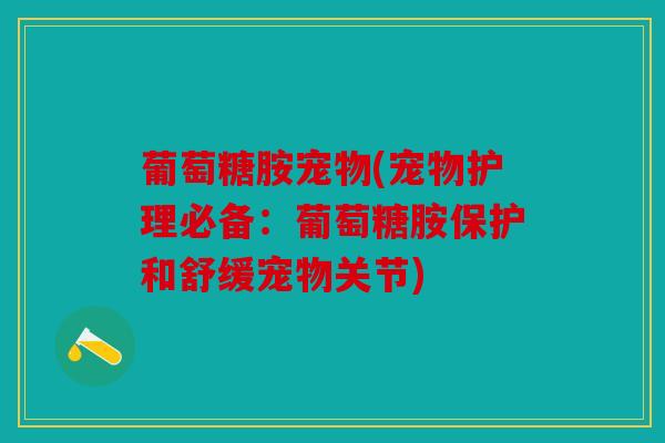 葡萄糖胺宠物(宠物护理必备：葡萄糖胺保护和舒缓宠物关节)