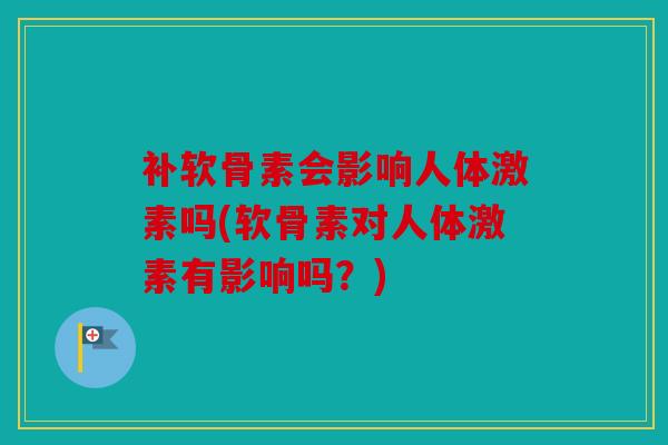 补软骨素会影响人体激素吗(软骨素对人体激素有影响吗？)