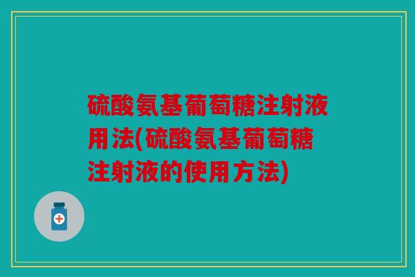 硫酸氨基葡萄糖注射液用法(硫酸氨基葡萄糖注射液的使用方法)