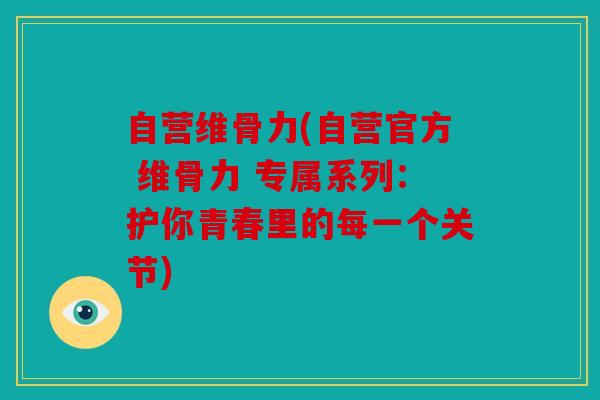 自营维骨力(自营官方 维骨力 专属系列：护你青春里的每一个关节)