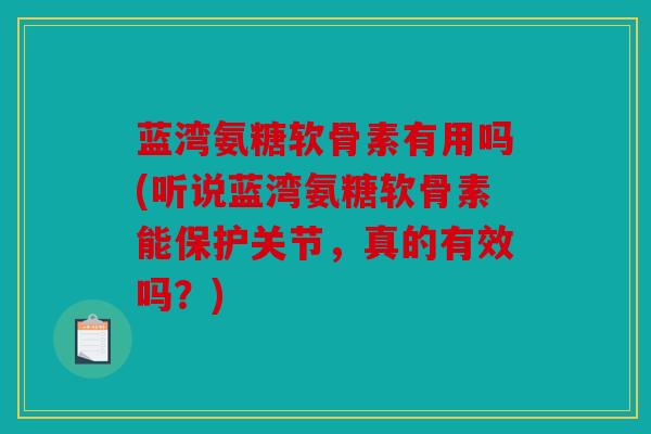 蓝湾氨糖软骨素有用吗(听说蓝湾氨糖软骨素能保护关节,真的有效吗?) 蓝湾氨糖软骨素有用吗(听说蓝湾氨糖软骨素能保护关节,真的有效吗?)